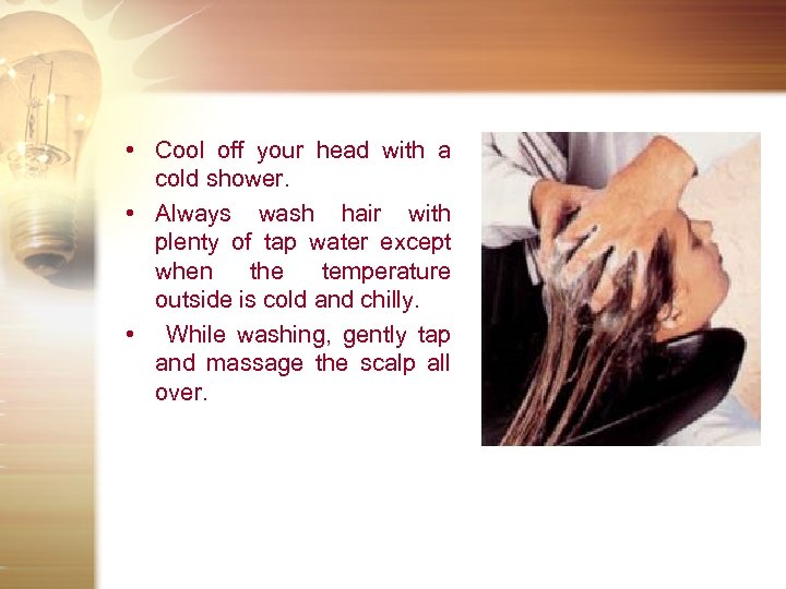  • Cool off your head with a cold shower. • Always wash hair