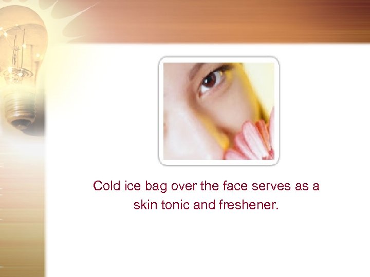 Cold ice bag over the face serves as a skin tonic and freshener. 