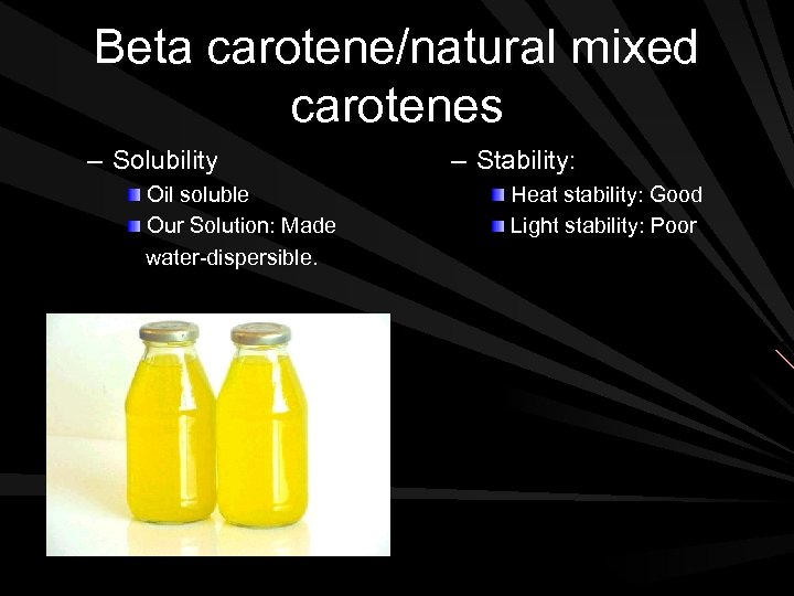 Beta carotene/natural mixed carotenes – Solubility Oil soluble Our Solution: Made water-dispersible. – Stability: