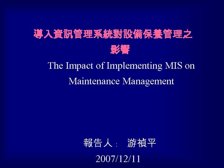 導入資訊管理系統對設備保養管理之 影響 The Impact of Implementing MIS on Maintenance Management 報告人 ﹕ 游禎平 2007/12/11
