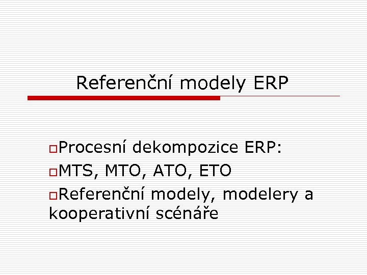 Referenční modely ERP o. Procesní dekompozice ERP: o. MTS, MTO, ATO, ETO o. Referenční