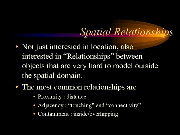 Spatial Relationships • Not just interested in location, also interested in “Relationships” between objects