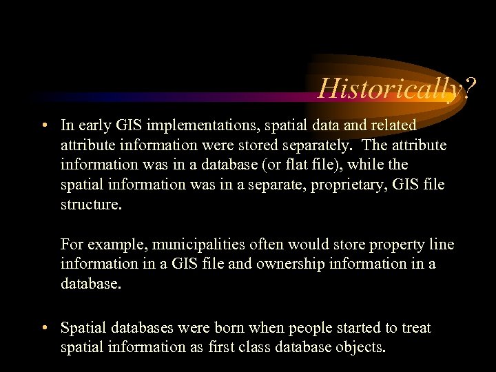 Historically? • In early GIS implementations, spatial data and related attribute information were stored