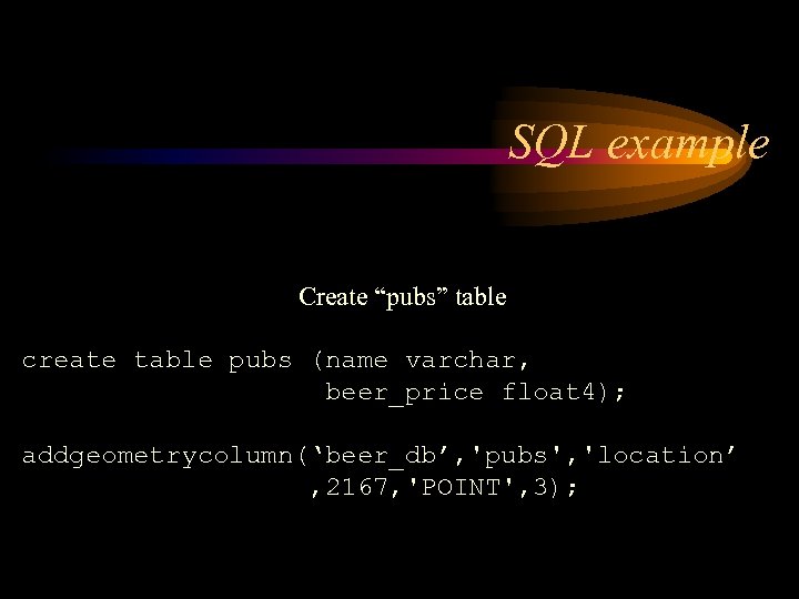 SQL example Create “pubs” table create table pubs (name varchar, beer_price float 4); addgeometrycolumn(‘beer_db’,