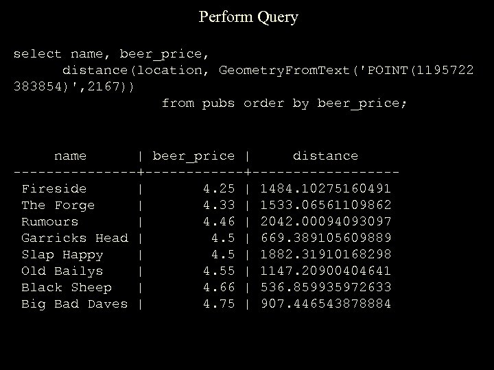 Perform Query select name, beer_price, distance(location, Geometry. From. Text('POINT(1195722 383854)', 2167)) from pubs order