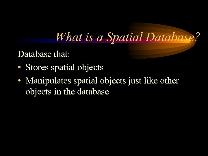 What is a Spatial Database? Database that: • Stores spatial objects • Manipulates spatial