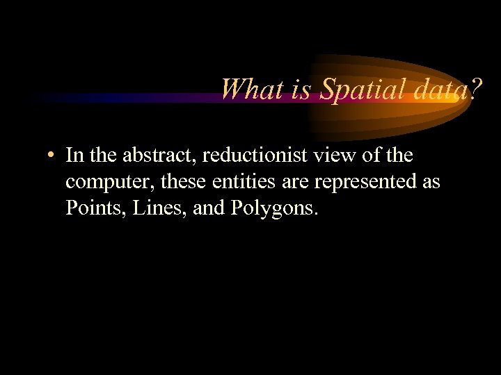 What is Spatial data? • In the abstract, reductionist view of the computer, these