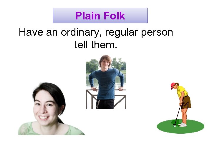 Plain Folk Have an ordinary, regular person tell them. 