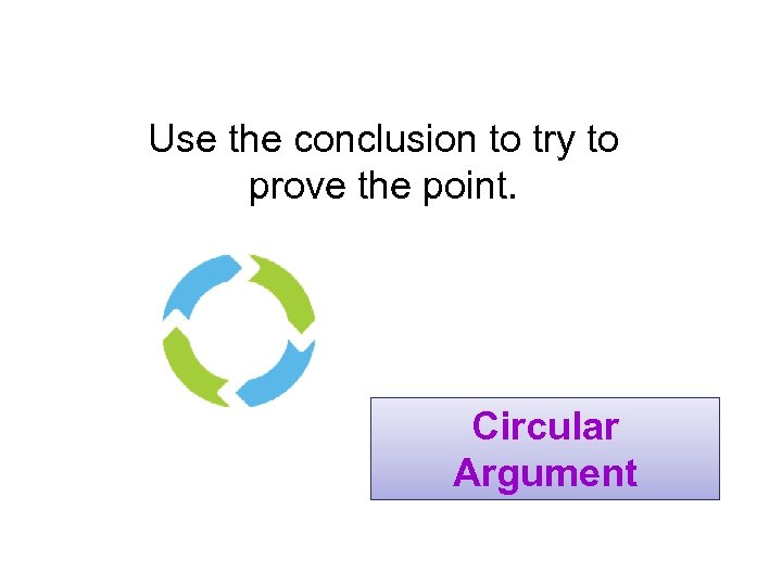 Use the conclusion to try to prove the point. Circular Argument 