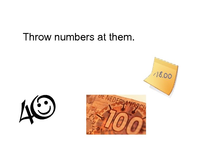 Throw numbers at them. 