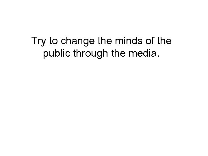 Try to change the minds of the public through the media. 