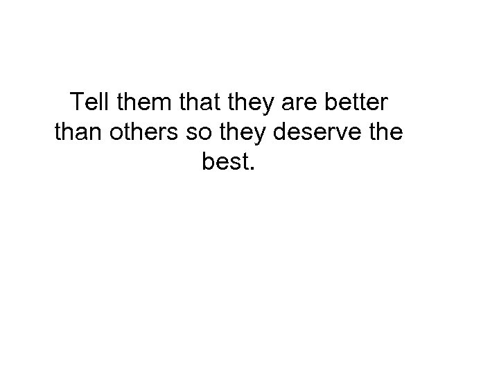 Tell them that they are better than others so they deserve the best. 