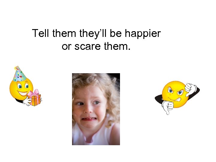 Tell them they’ll be happier or scare them. 