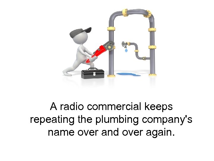 A radio commercial keeps repeating the plumbing company's name over and over again. 