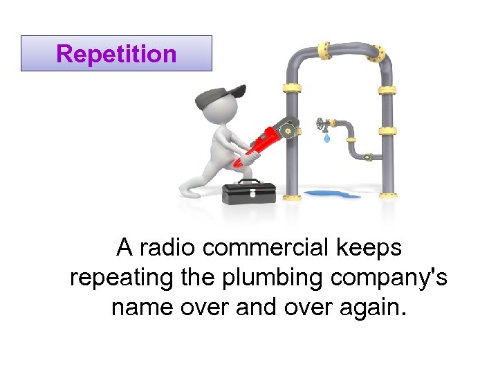 Repetition A radio commercial keeps repeating the plumbing company's name over and over again.