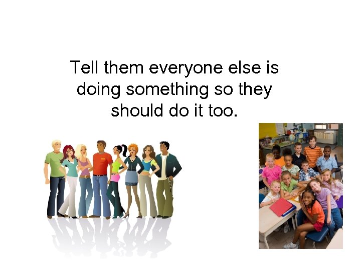 Tell them everyone else is doing something so they should do it too. 