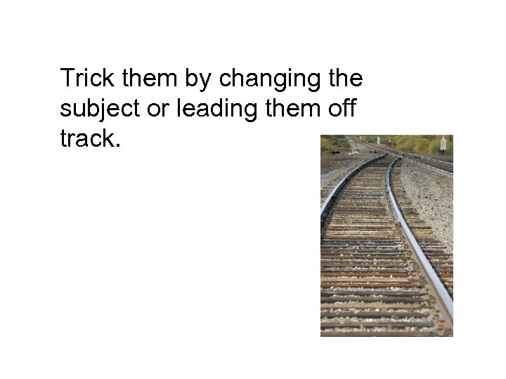 Trick them by changing the subject or leading them off track. 