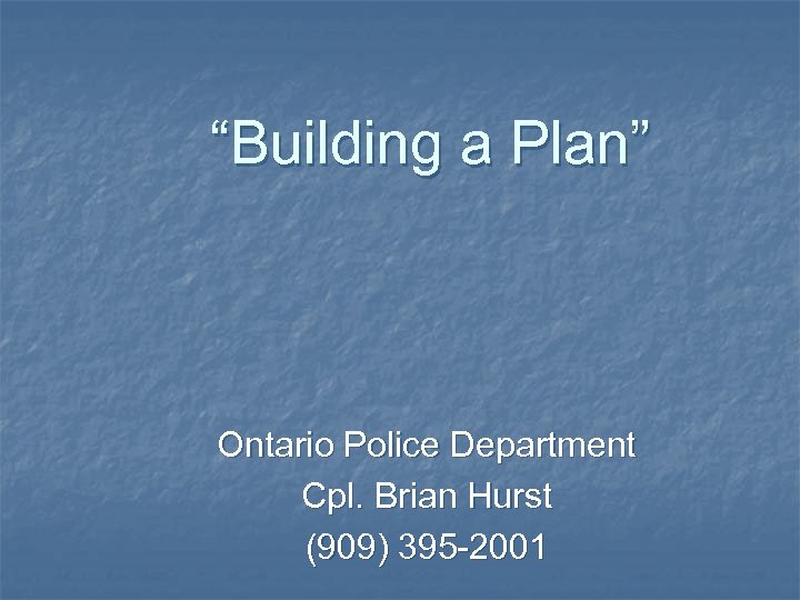 “Building a Plan” Ontario Police Department Cpl. Brian Hurst (909) 395 -2001 