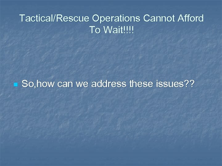 Tactical/Rescue Operations Cannot Afford To Wait!!!! n So, how can we address these issues?