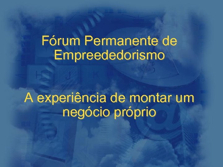 Fórum Permanente de Empreededorismo A experiência de montar um negócio próprio 