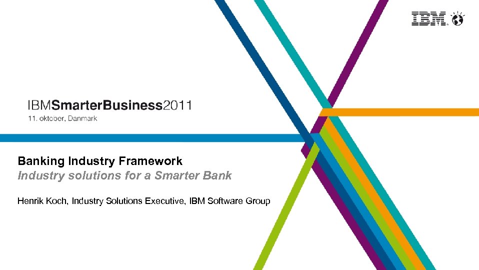 Banking Industry Framework Industry solutions for a Smarter Bank Henrik Koch, Industry Solutions Executive,