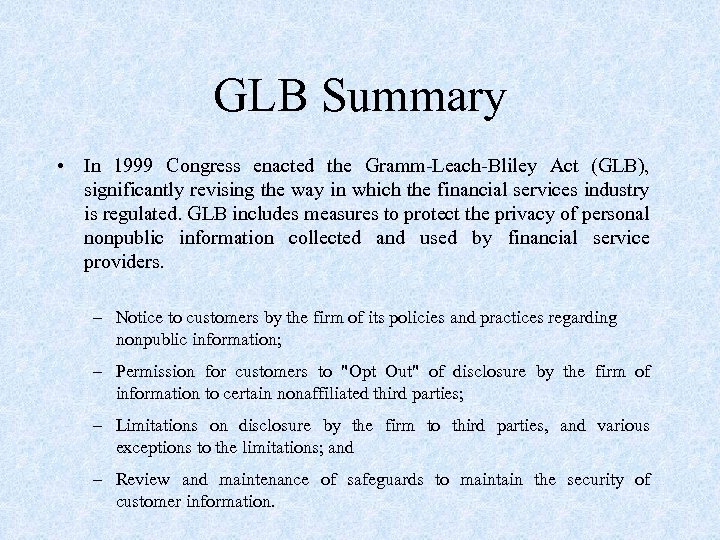 GLB Summary • In 1999 Congress enacted the Gramm-Leach-Bliley Act (GLB), significantly revising the