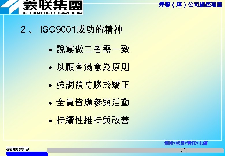 燁聯（輝）公司總經理室 2 、 ISO 9001成功的精神 • 說寫做三者需一致 • 以顧客滿意為原則 • 強調預防勝於矯正 • 全員皆應參與活動 •
