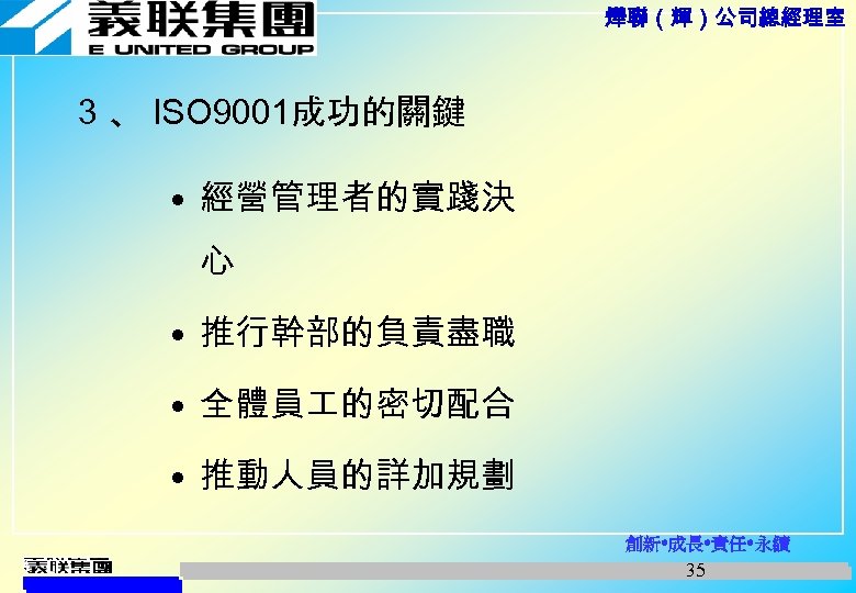 燁聯（輝）公司總經理室 3 、 ISO 9001成功的關鍵 • 經營管理者的實踐決 心 • 推行幹部的負責盡職 • 全體員 的密切配合 •