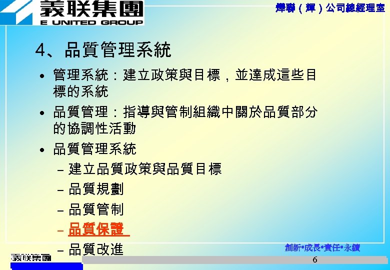 燁聯（輝）公司總經理室 4、品質管理系統 • 管理系統：建立政策與目標，並達成這些目 標的系統 • 品質管理：指導與管制組織中關於品質部分 的協調性活動 • 品質管理系統 – 建立品質政策與品質目標 – 品質規劃