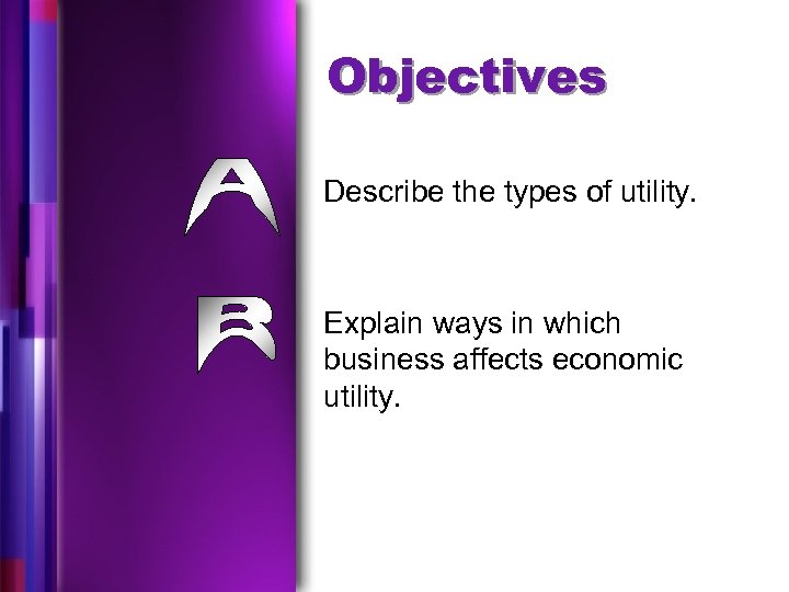 Objectives Describe the types of utility. Explain ways in which business affects economic utility.