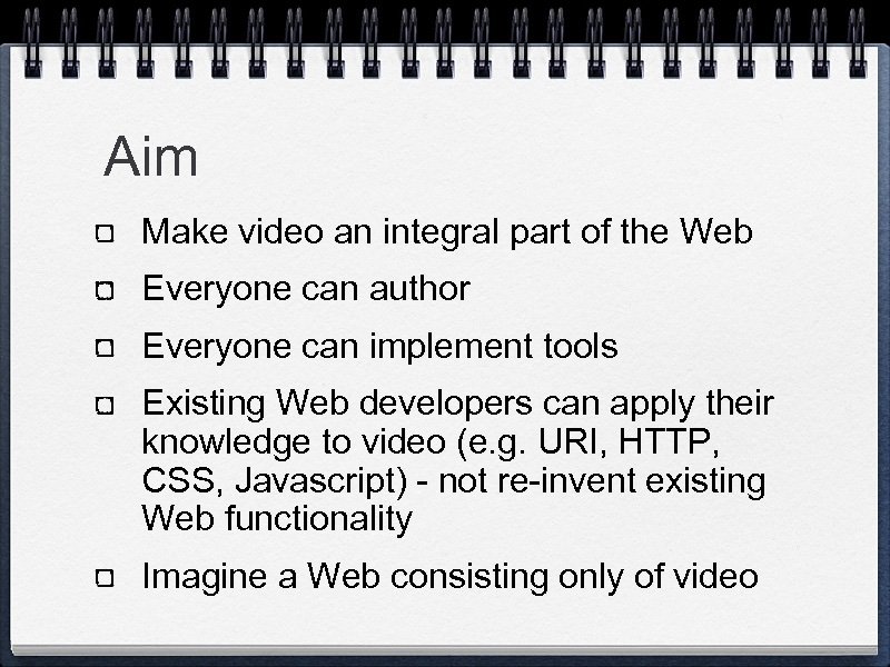 Aim Make video an integral part of the Web Everyone can author Everyone can