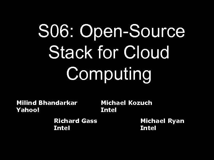  S 06: Open-Source Stack for Cloud Computing Milind Bhandarkar Yahoo! Richard Gass Intel