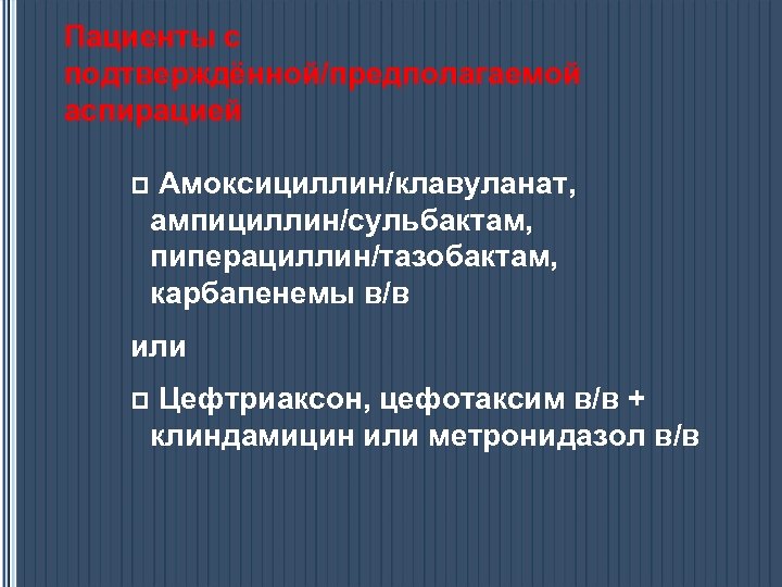 Пациенты с подтверждённой/предполагаемой аспирацией p Амоксициллин/клавуланат, ампициллин/сульбактам, пиперациллин/тазобактам, карбапенемы в/в или p Цефтриаксон, цефотаксим