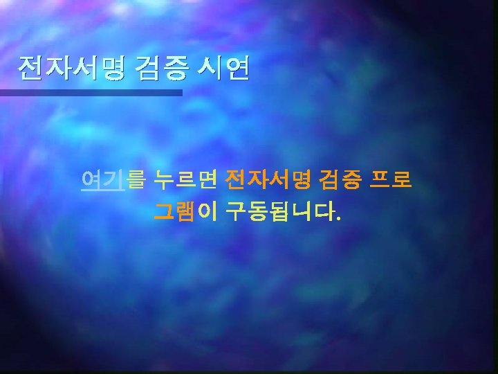 전자서명 검증 시연 여기를 누르면 전자서명 검증 프로 그램이 구동됩니다. 