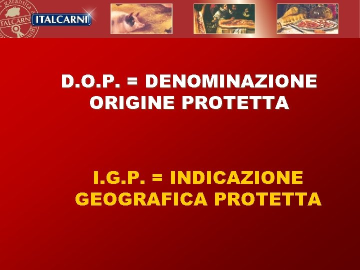 D. O. P. = DENOMINAZIONE ORIGINE PROTETTA I. G. P. = INDICAZIONE GEOGRAFICA PROTETTA