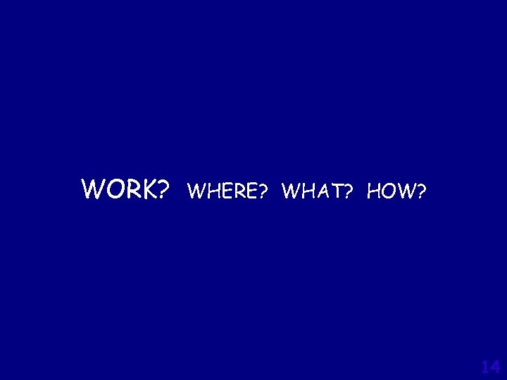 WORK? WHERE? WHAT? HOW? 14 