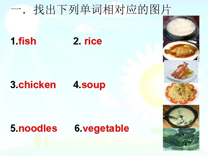 一．找出下列单词相对应的图片 1. fish 2. rice 3. chicken 4. soup 5. noodles 6. vegetable 