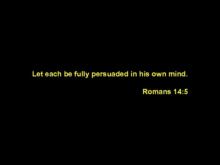 Let each be fully persuaded in his own mind. Romans 14: 5 