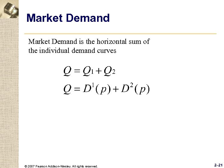 Market Demand is the horizontal sum of the individual demand curves © 2007 Pearson