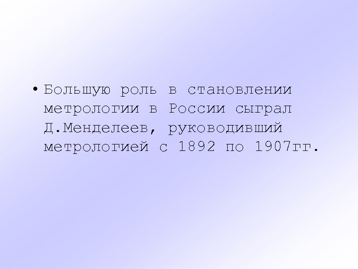  • Большую роль в становлении метрологии в России сыграл Д. Менделеев, руководивший метрологией