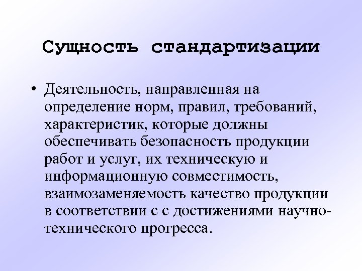 Сущность стандартизации • Деятельность, направленная на определение норм, правил, требований, характеристик, которые должны обеспечивать