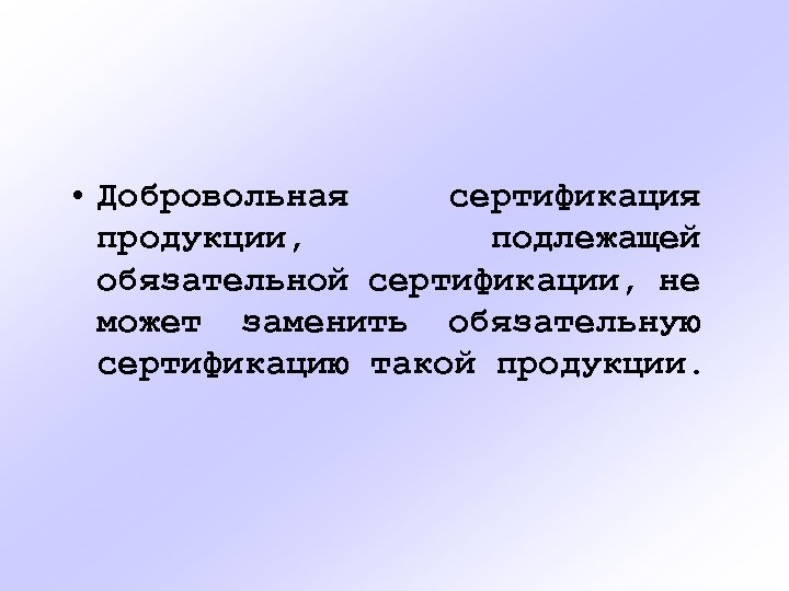  • Добровольная сертификация продукции, подлежащей обязательной сертификации, не может заменить обязательную сертификацию такой