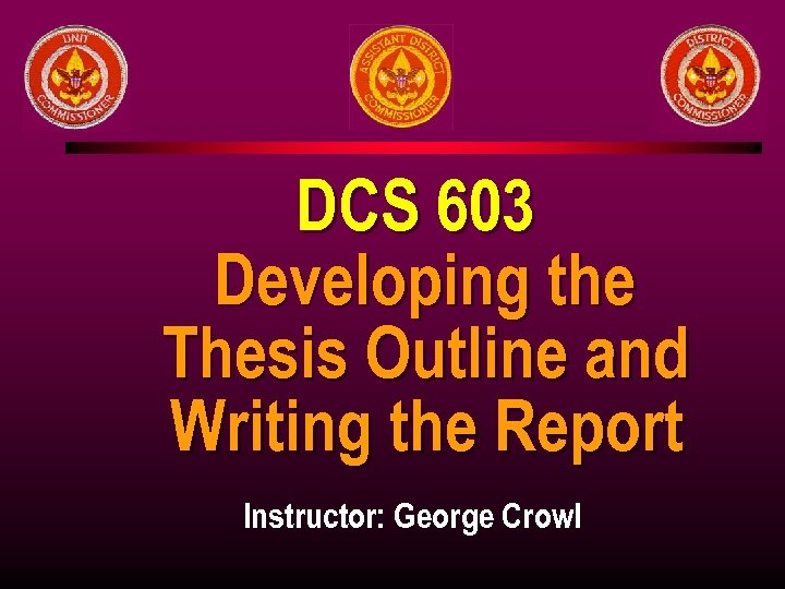 DCS 603 Developing the Thesis Outline and Writing the Report Instructor: George Crowl 