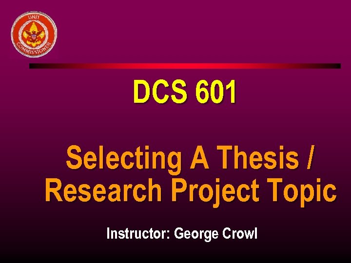 DCS 601 Selecting A Thesis / Research Project Topic Instructor: George Crowl 