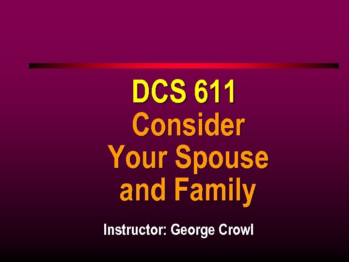 DCS 611 Consider Your Spouse and Family Instructor: George Crowl 