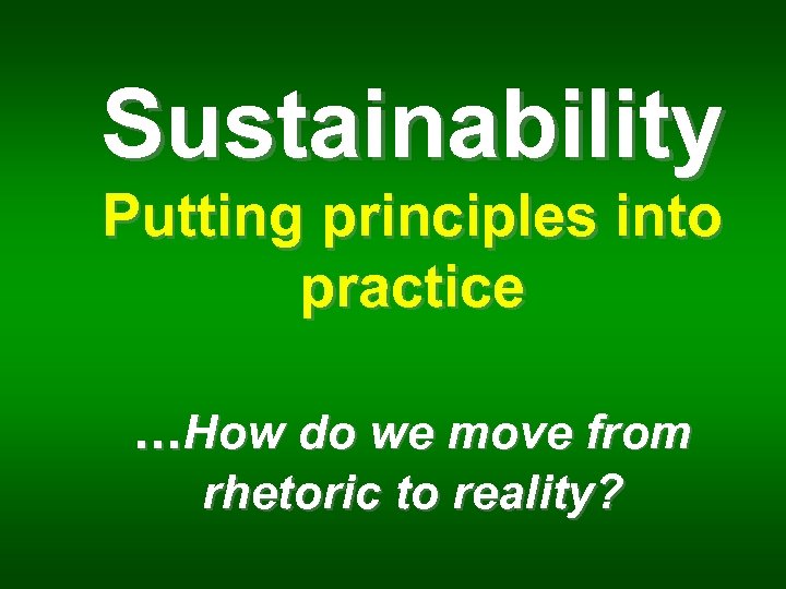 Sustainability Putting principles into practice. . . How do we move from rhetoric to