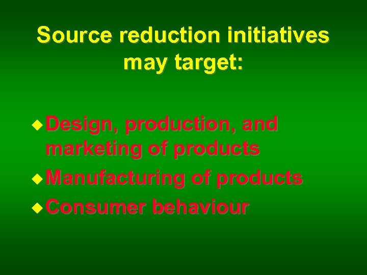 Source reduction initiatives may target: u Design, production, and marketing of products u Manufacturing