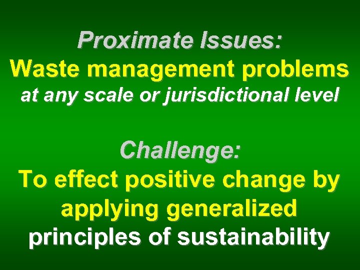 Proximate Issues: Waste management problems at any scale or jurisdictional level Challenge: To effect