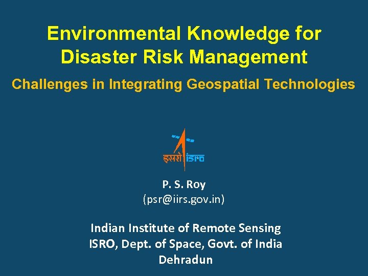 Environmental Knowledge for Disaster Risk Management Challenges in Integrating Geospatial Technologies P. S. Roy