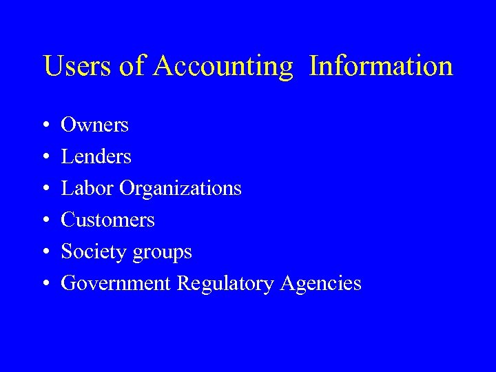 Users of Accounting Information • • • Owners Lenders Labor Organizations Customers Society groups